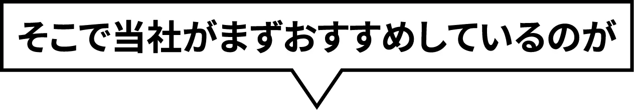 そこで当社がまずおすすめしているのが