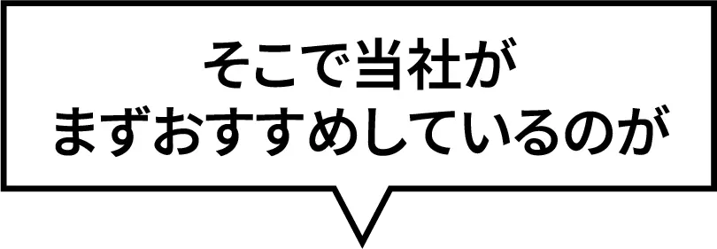 そこで当社がまずおすすめしているのが